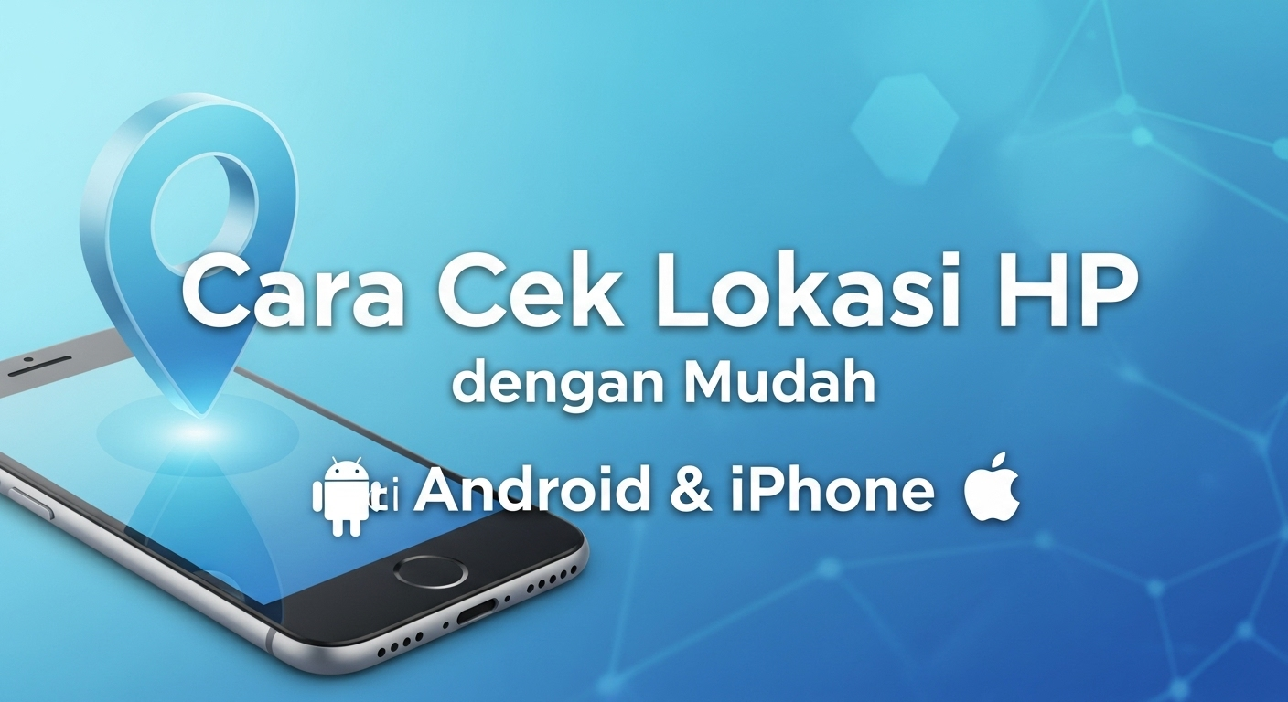 Cara Cek Lokasi HP dengan Mudah di Android & iPhone